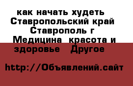как начать худеть - Ставропольский край, Ставрополь г. Медицина, красота и здоровье » Другое   